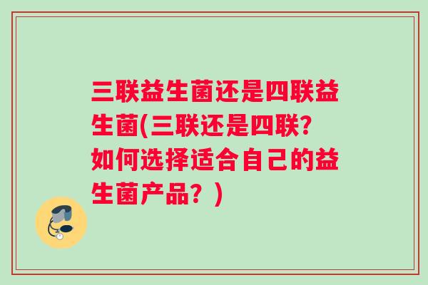 三联益生菌还是四联益生菌(三联还是四联？如何选择适合自己的益生菌产品？)