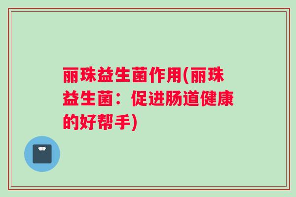 丽珠益生菌作用(丽珠益生菌：促进肠道健康的好帮手)