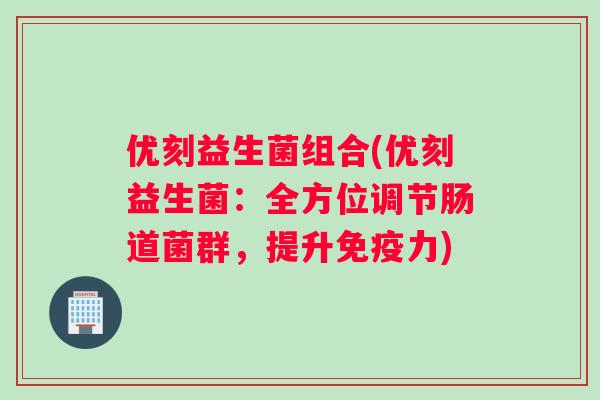 优刻益生菌组合(优刻益生菌：全方位调节肠道菌群，提升免疫力)