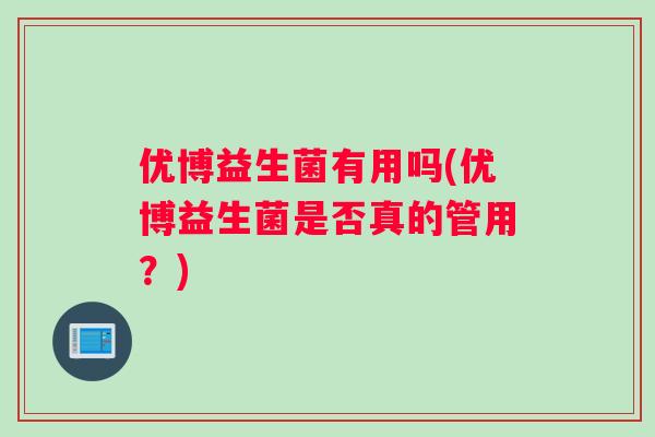 优博益生菌有用吗(优博益生菌是否真的管用？)