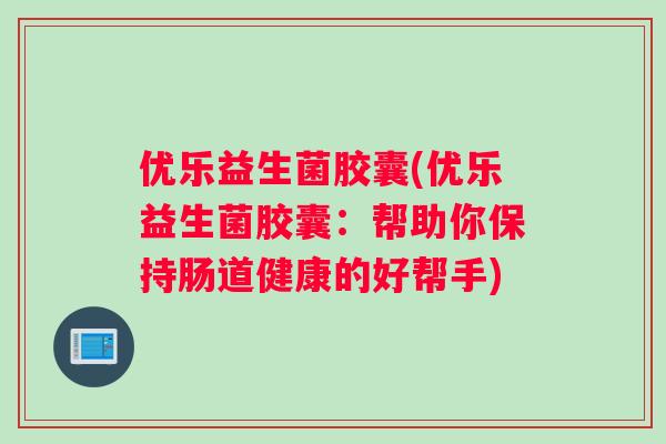 优乐益生菌胶囊(优乐益生菌胶囊：帮助你保持肠道健康的好帮手)