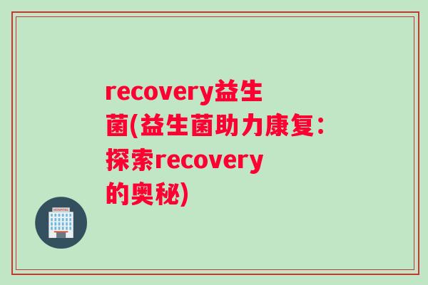 recovery益生菌(益生菌助力康复：探索recovery的奥秘)