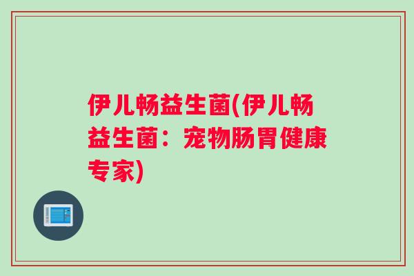 伊儿畅益生菌(伊儿畅益生菌：宠物肠胃健康专家)