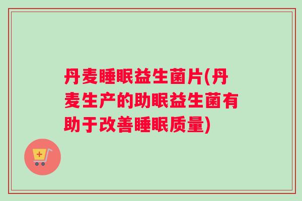丹麦睡眠益生菌片(丹麦生产的助眠益生菌有助于改善睡眠质量)