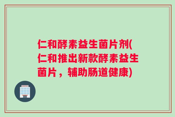 仁和酵素益生菌片剂(仁和推出新款酵素益生菌片，辅助肠道健康)
