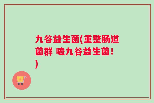 九谷益生菌(重整肠道菌群 嗑九谷益生菌！)