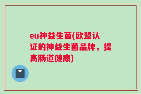 eu神益生菌(欧盟认证的神益生菌品牌，提高肠道健康)