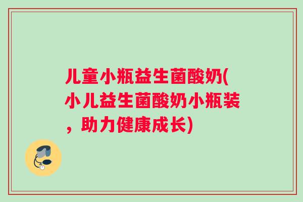 儿童小瓶益生菌酸奶(小儿益生菌酸奶小瓶装，助力健康成长)