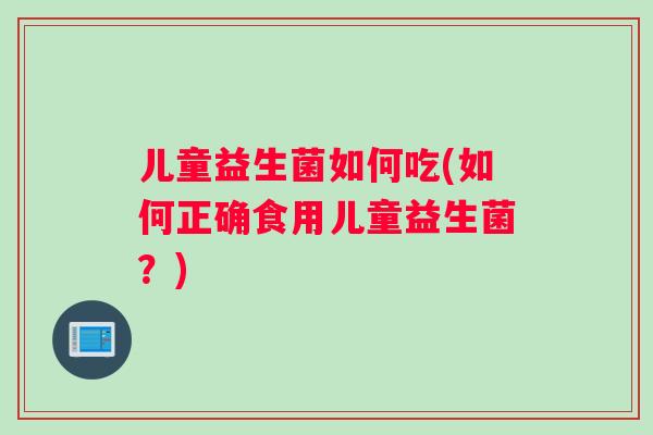 儿童益生菌如何吃(如何正确食用儿童益生菌？)