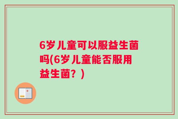6岁儿童可以服益生菌吗(6岁儿童能否服用益生菌？)