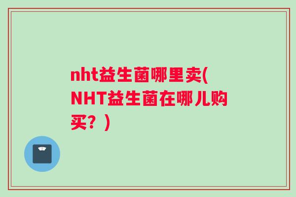 nht益生菌哪里卖(NHT益生菌在哪儿购买？)