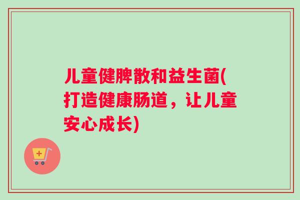 儿童健脾散和益生菌(打造健康肠道，让儿童安心成长)
