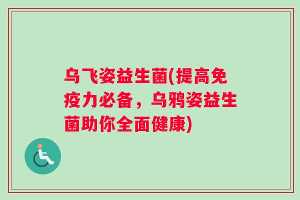 乌飞姿益生菌(提高免疫力必备，乌鸦姿益生菌助你全面健康)