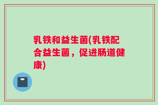 乳铁和益生菌(乳铁配合益生菌，促进肠道健康)