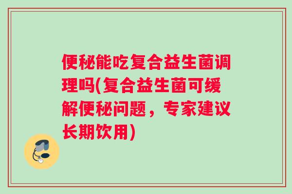 便秘能吃复合益生菌调理吗(复合益生菌可缓解便秘问题，专家建议长期饮用)