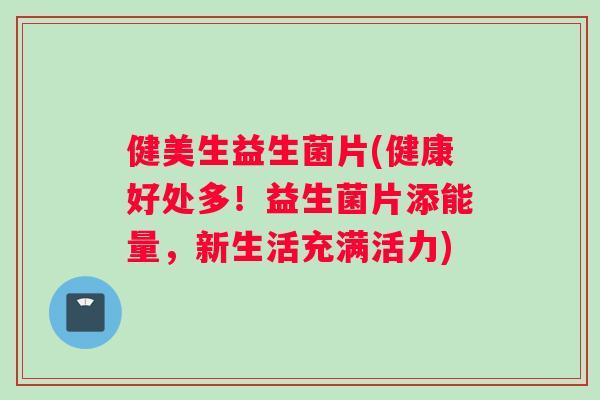 健美生益生菌片(健康好处多！益生菌片添能量，新生活充满活力)