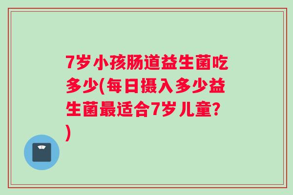 7岁小孩肠道益生菌吃多少(每日摄入多少益生菌最适合7岁儿童？)