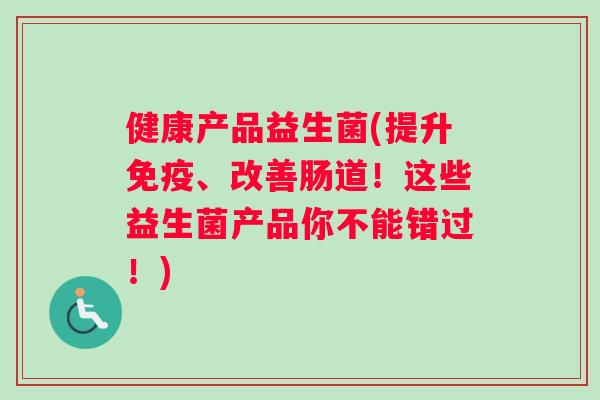 健康产品益生菌(提升免疫、改善肠道！这些益生菌产品你不能错过！)