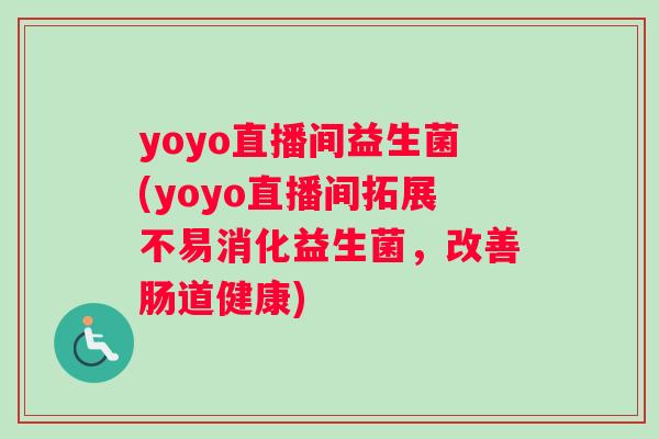yoyo直播间益生菌(yoyo直播间拓展不易消化益生菌，改善肠道健康)