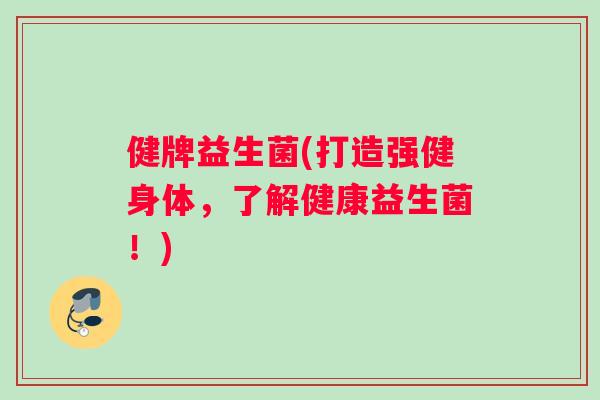 健牌益生菌(打造强健身体，了解健康益生菌！)