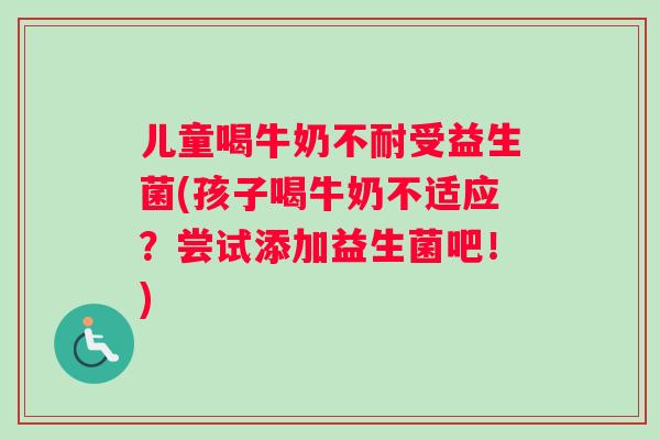 儿童喝牛奶不耐受益生菌(孩子喝牛奶不适应？尝试添加益生菌吧！)