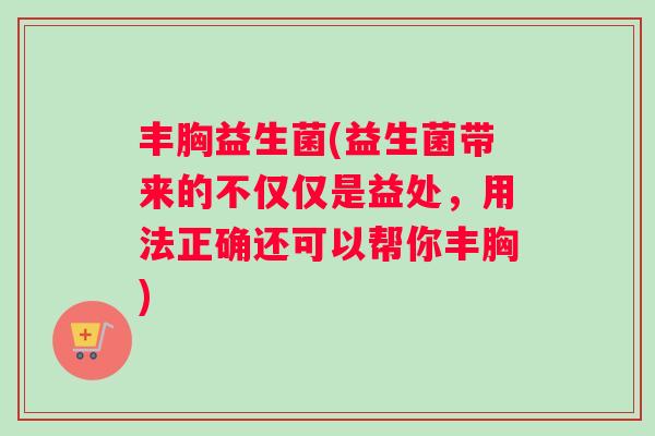 丰胸益生菌(益生菌带来的不仅仅是益处，用法正确还可以帮你丰胸)