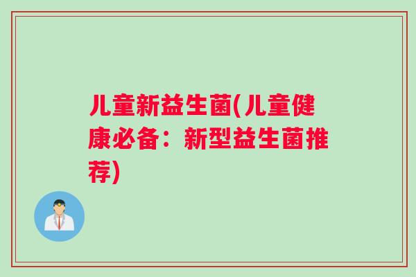 儿童新益生菌(儿童健康必备：新型益生菌推荐)