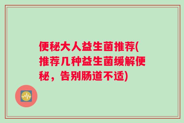 便秘大人益生菌推荐(推荐几种益生菌缓解便秘，告别肠道不适)