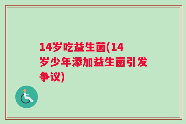 14岁吃益生菌(14岁少年添加益生菌引发争议)