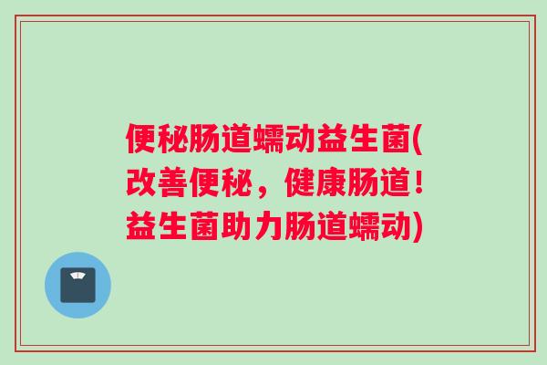 便秘肠道蠕动益生菌(改善便秘，健康肠道！益生菌助力肠道蠕动)