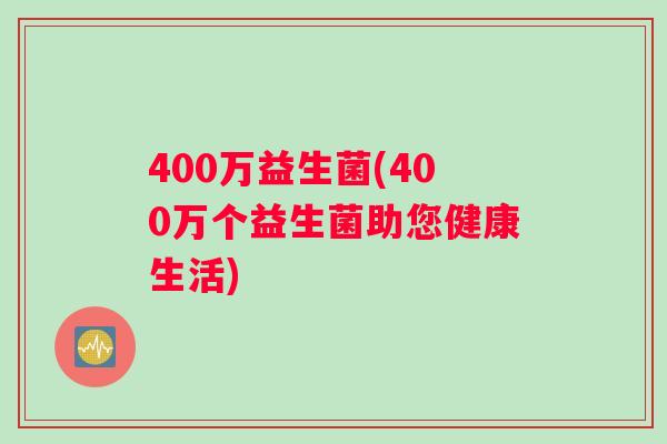 400万益生菌(400万个益生菌助您健康生活)