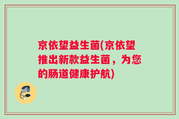 京依望益生菌(京依望推出新款益生菌，为您的肠道健康护航)