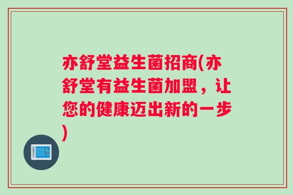 亦舒堂益生菌招商(亦舒堂有益生菌加盟，让您的健康迈出新的一步)