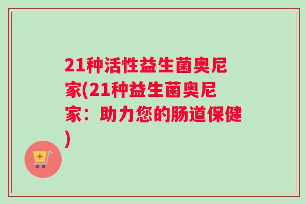 21种活性益生菌奥尼家(21种益生菌奥尼家：助力您的肠道保健)