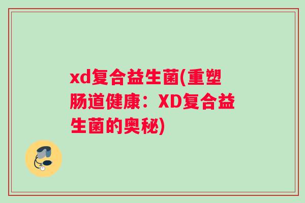 xd复合益生菌(重塑肠道健康：XD复合益生菌的奥秘)