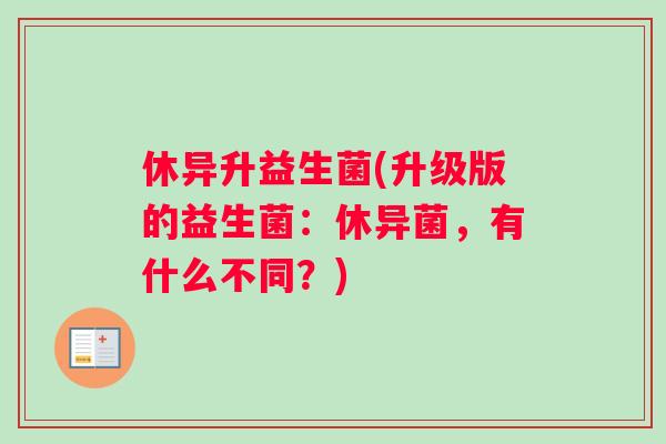 休异升益生菌(升级版的益生菌：休异菌，有什么不同？)