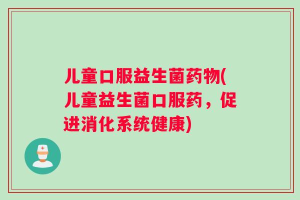 儿童口服益生菌药物(儿童益生菌口服药，促进消化系统健康)