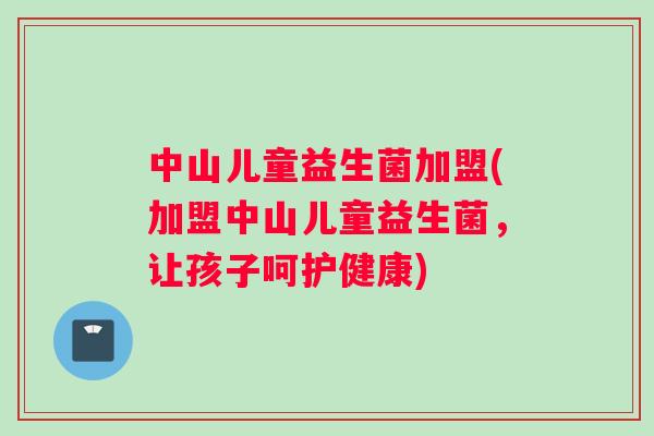 中山儿童益生菌加盟(加盟中山儿童益生菌，让孩子呵护健康)