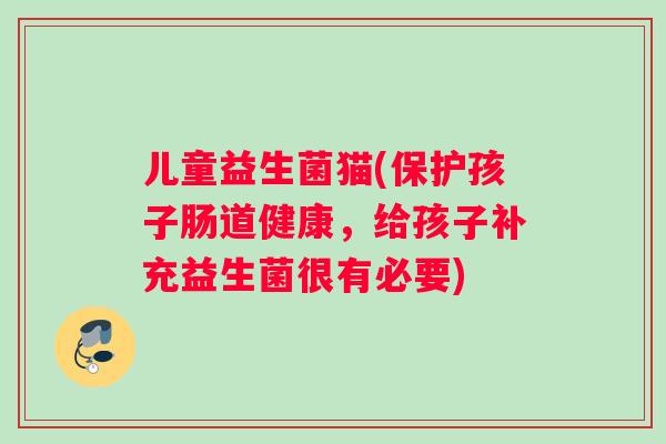 儿童益生菌猫(保护孩子肠道健康，给孩子补充益生菌很有必要)