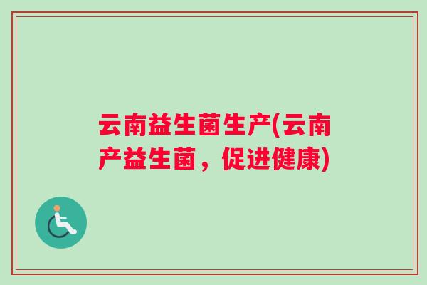 云南益生菌生产(云南产益生菌，促进健康)