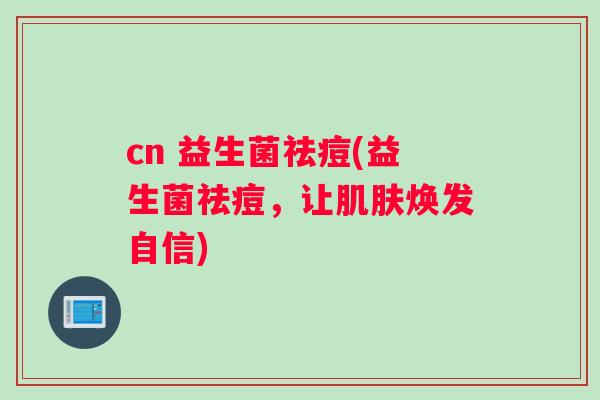 cn 益生菌祛痘(益生菌祛痘，让肌肤焕发自信)