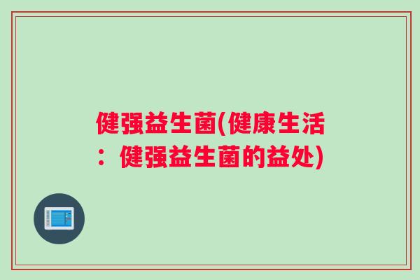 健强益生菌(健康生活：健强益生菌的益处)