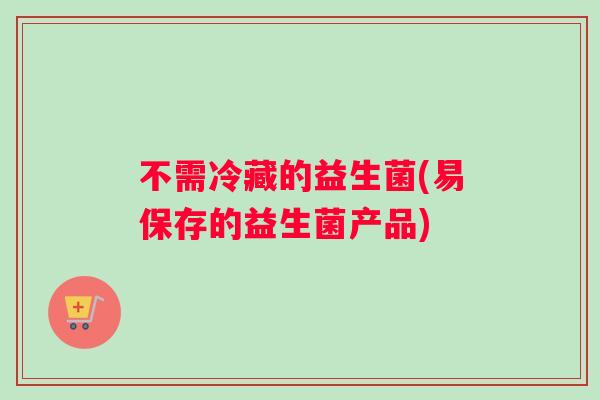 不需冷藏的益生菌(易保存的益生菌产品)