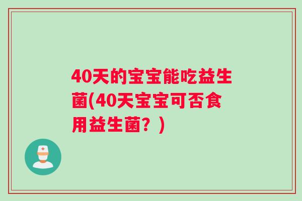 40天的宝宝能吃益生菌(40天宝宝可否食用益生菌？)