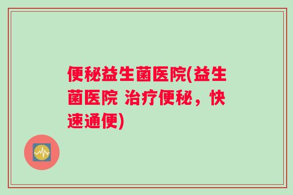 便秘益生菌医院(益生菌医院 治疗便秘，快速通便)