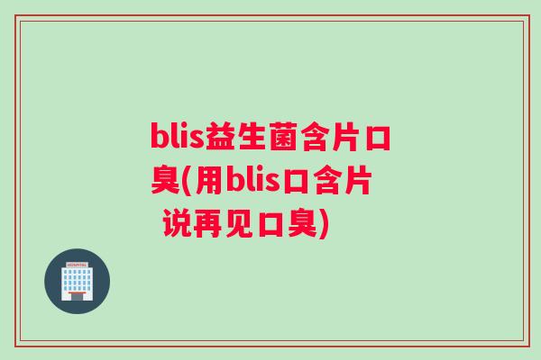 blis益生菌含片口臭(用blis口含片 说再见口臭)