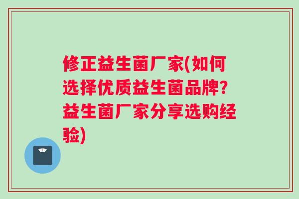 修正益生菌厂家(如何选择优质益生菌品牌？益生菌厂家分享选购经验)