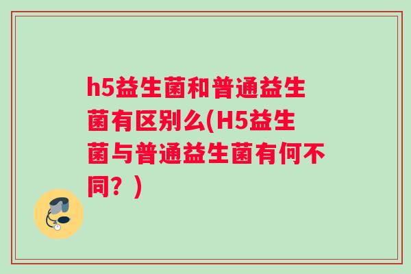 h5益生菌和普通益生菌有区别么(H5益生菌与普通益生菌有何不同？)
