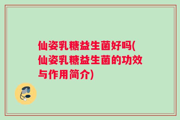 仙姿乳糖益生菌好吗(仙姿乳糖益生菌的功效与作用简介)
