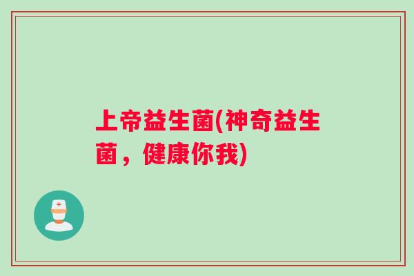 上帝益生菌(神奇益生菌，健康你我)